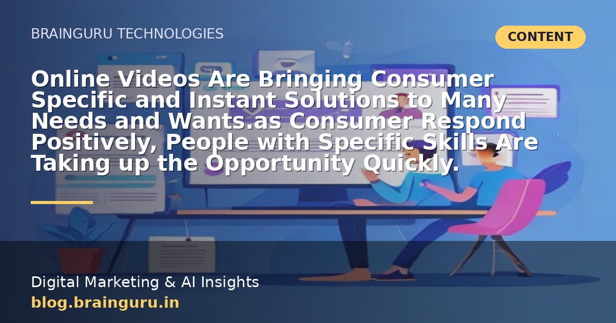 Online Videos Are Bringing Consumer Specific and Instant Solutions to Many Needs and Wants.as Consumer Respond Positively, People with Specific Skills Are Taking up the Opportunity Quickly.